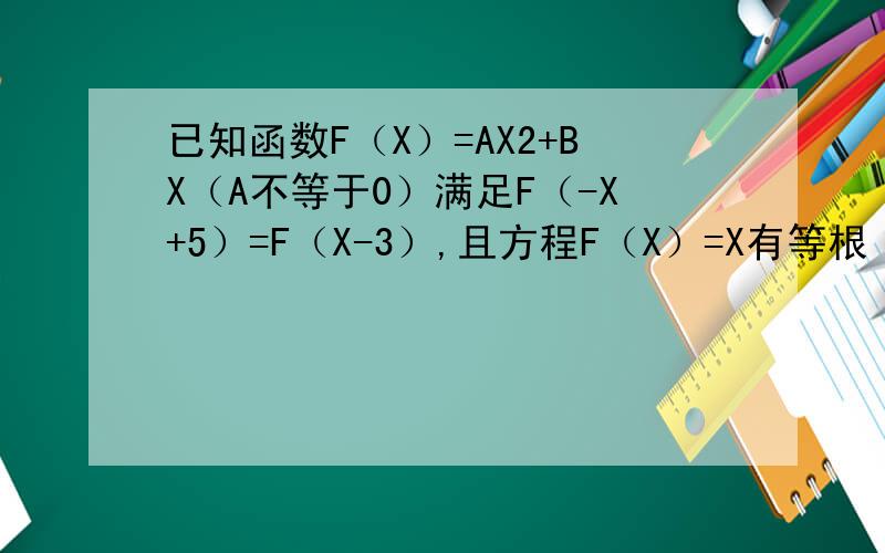 已知函数F（X）=AX2+BX（A不等于0）满足F（-X+5）=F（X-3）,且方程F（X）=X有等根 （1）求函数解析