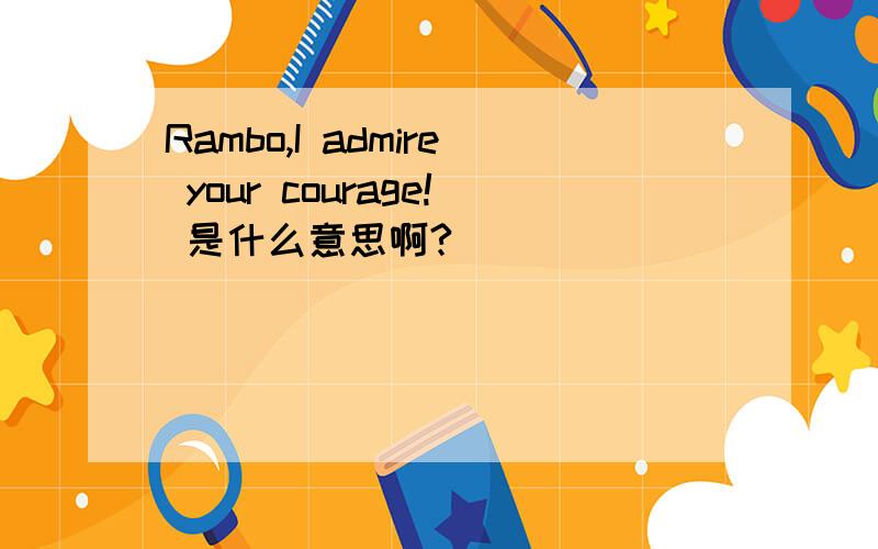 Rambo,I admire your courage! 是什么意思啊?
