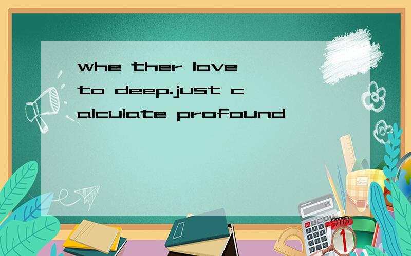 whe ther love to deep.just calculate profound