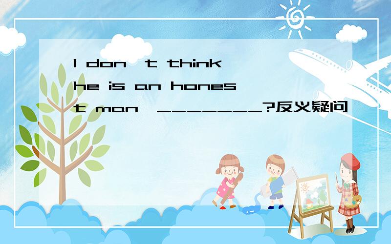 I don't think he is an honest man,_______?反义疑问
