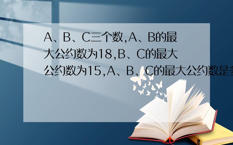 A、B、C三个数,A、B的最大公约数为18,B、C的最大公约数为15,A、B、C的最大公约数是多少?