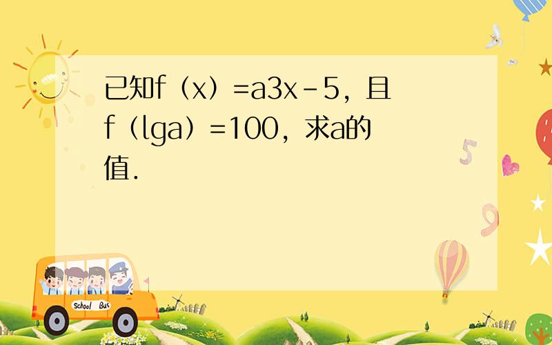 已知f（x）=a3x-5，且f（lga）=100，求a的值．