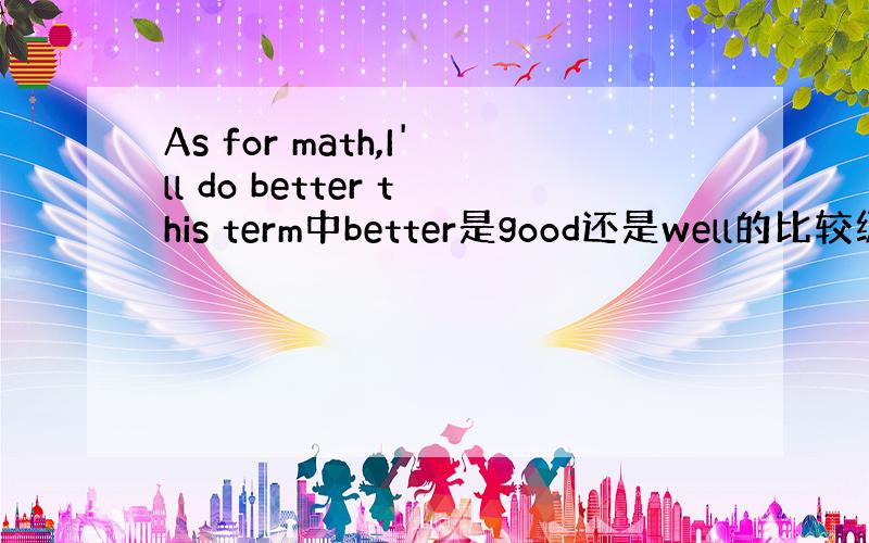 As for math,I'll do better this term中better是good还是well的比较级?