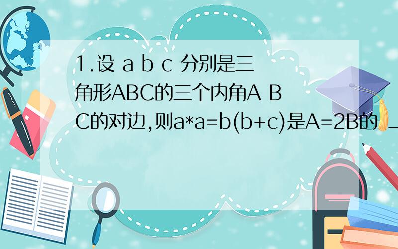 1.设 a b c 分别是三角形ABC的三个内角A B C的对边,则a*a=b(b+c)是A=2B的 _____