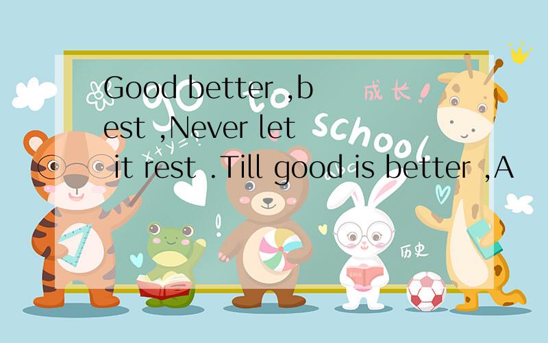 Good better ,best ,Never let it rest .Till good is better ,A