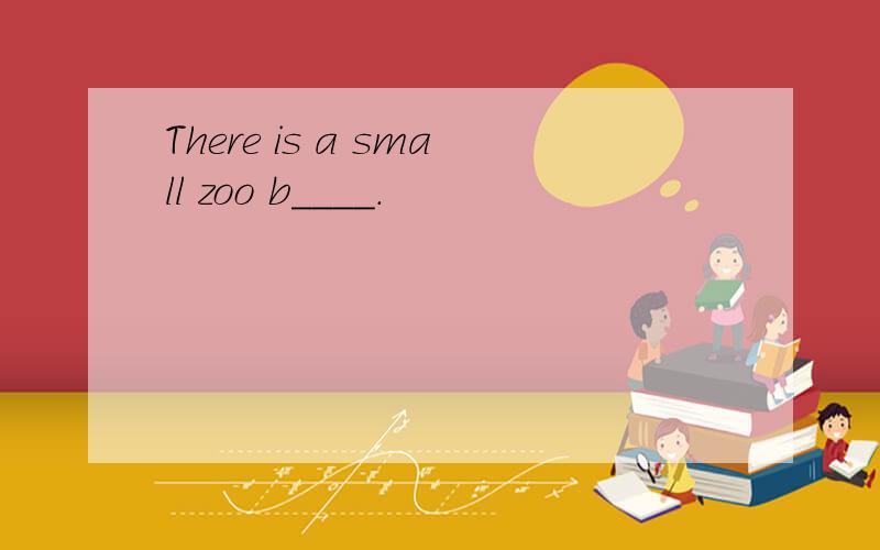 There is a small zoo b____.