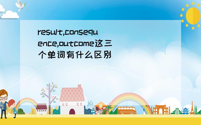 result,consequence,outcome这三个单词有什么区别