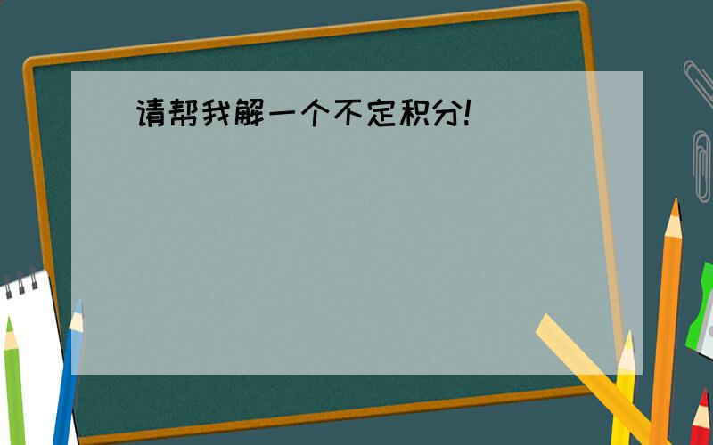 请帮我解一个不定积分!