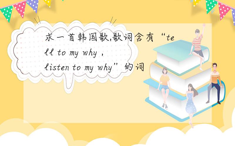 求一首韩国歌,歌词含有“tell to my why ,listen to my why”的词