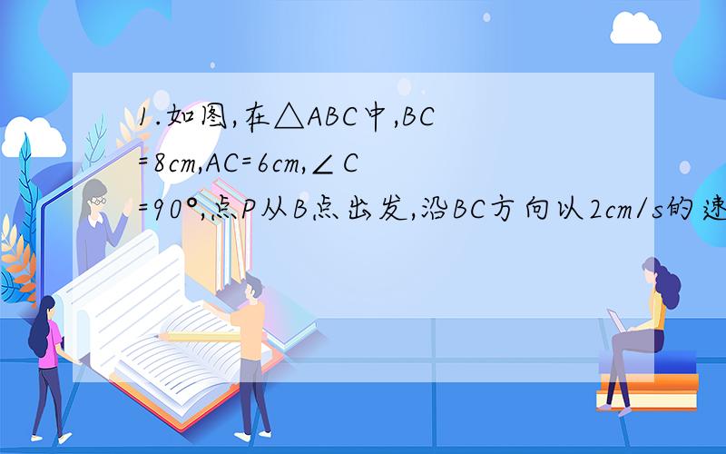1.如图,在△ABC中,BC=8cm,AC=6cm,∠C=90°,点P从B点出发,沿BC方向以2cm/s的速度移动,点Q