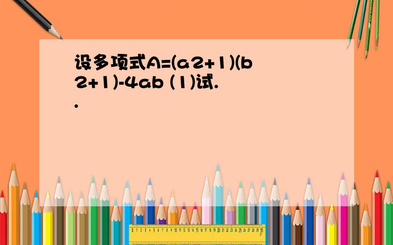 设多项式A=(a2+1)(b2+1)-4ab (1)试..