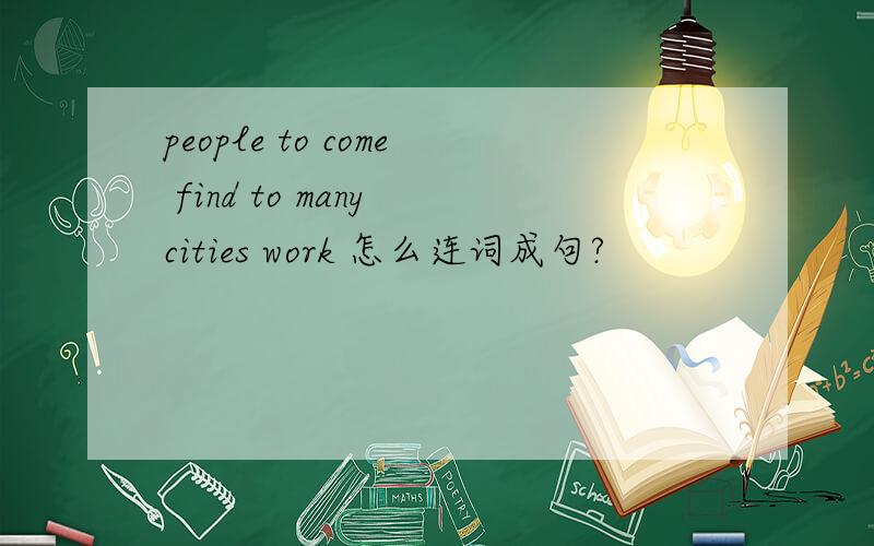 people to come find to many cities work 怎么连词成句?