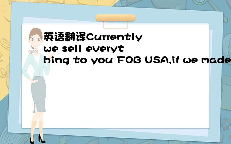 英语翻译Currently we sell everything to you FOB USA,if we made i