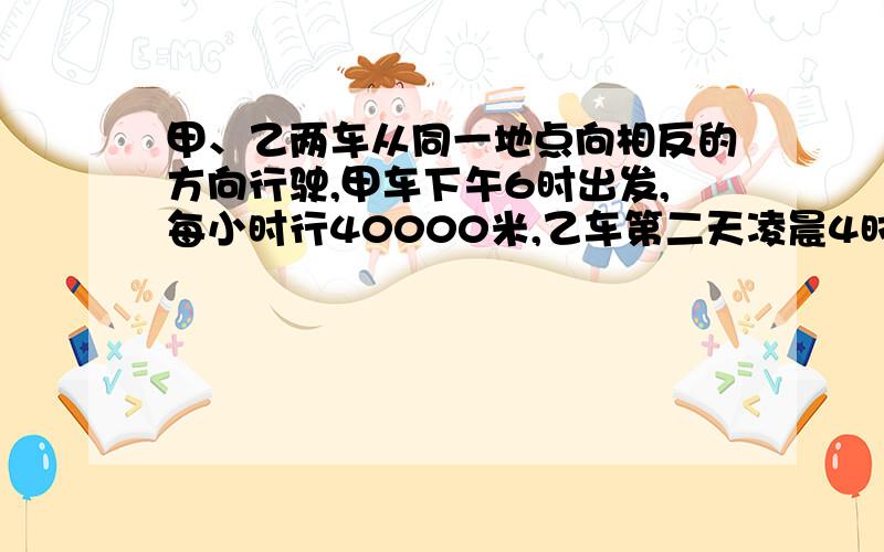 甲、乙两车从同一地点向相反的方向行驶,甲车下午6时出发,每小时行40000米,乙车第二天凌晨4时出发.乙车开出10小时后