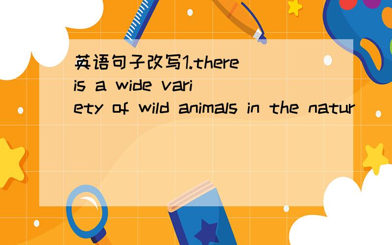 英语句子改写1.there is a wide variety of wild animals in the natur