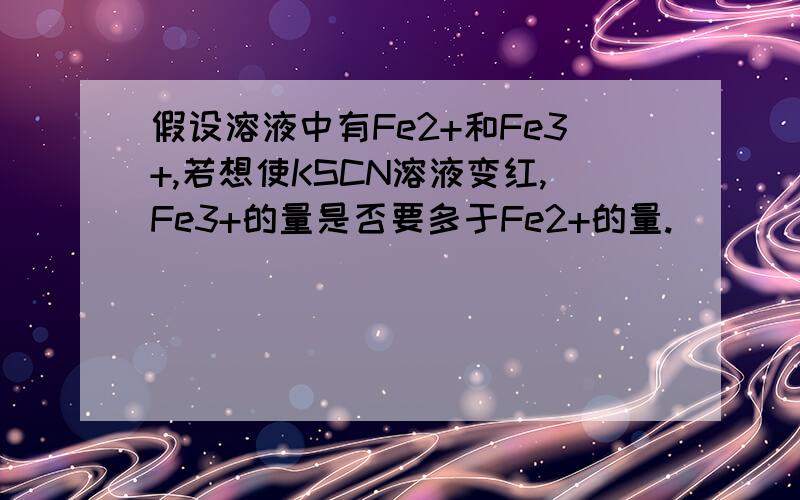 假设溶液中有Fe2+和Fe3+,若想使KSCN溶液变红,Fe3+的量是否要多于Fe2+的量.