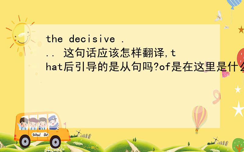 the decisive ... 这句话应该怎样翻译,that后引导的是从句吗?of是在这里是什么意思,有什么作用