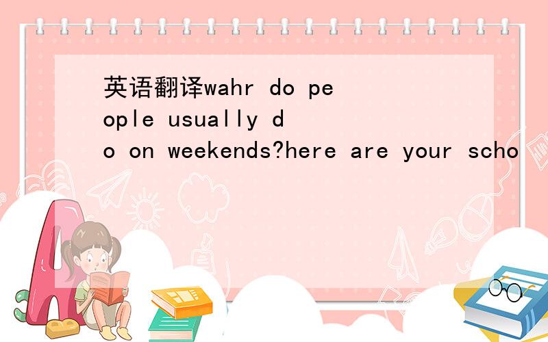 英语翻译wahr do people usually do on weekends?here are your scho