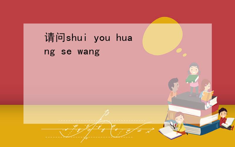 请问shui you huang se wang