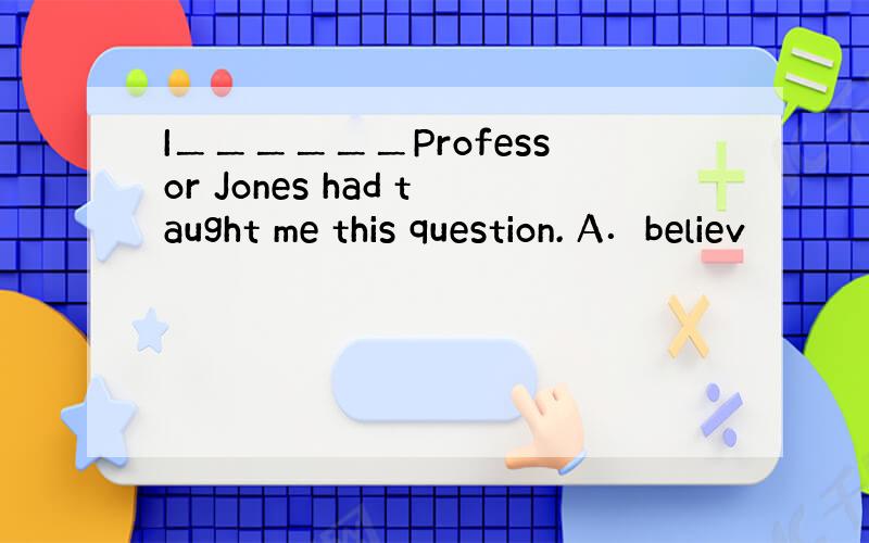 I＿＿＿＿＿＿Professor Jones had taught me this question. A．believ
