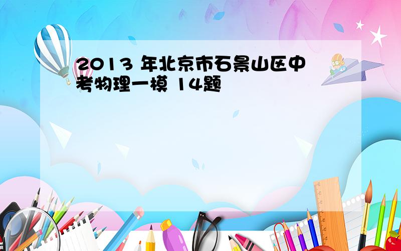 2013 年北京市石景山区中考物理一模 14题