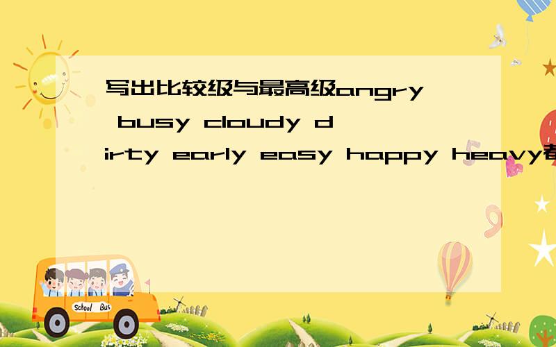 写出比较级与最高级angry busy cloudy dirty early easy happy heavy都写