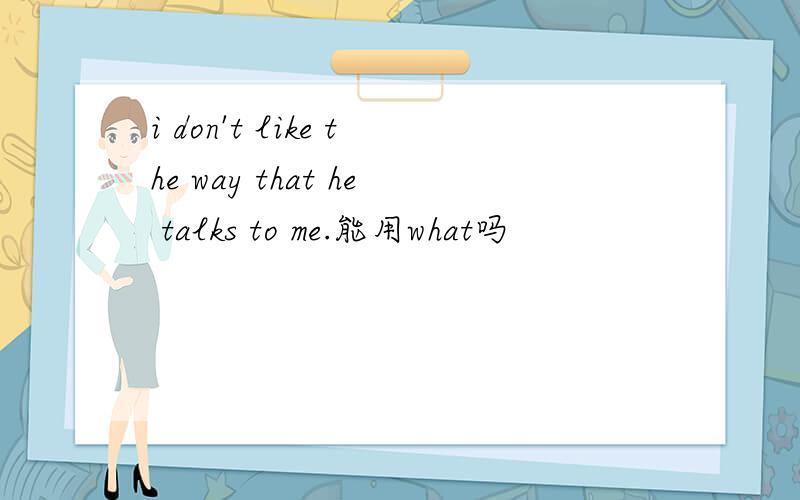 i don't like the way that he talks to me.能用what吗