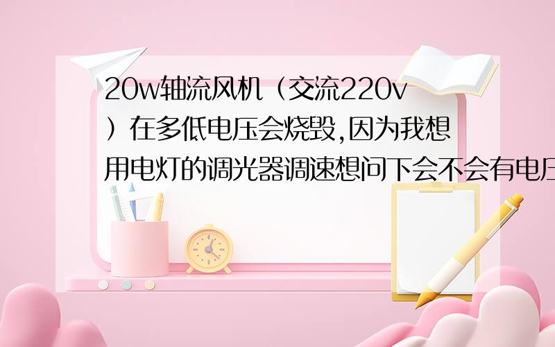 20w轴流风机（交流220v）在多低电压会烧毁,因为我想用电灯的调光器调速想问下会不会有电压过低烧毁出现 还有就是调光器