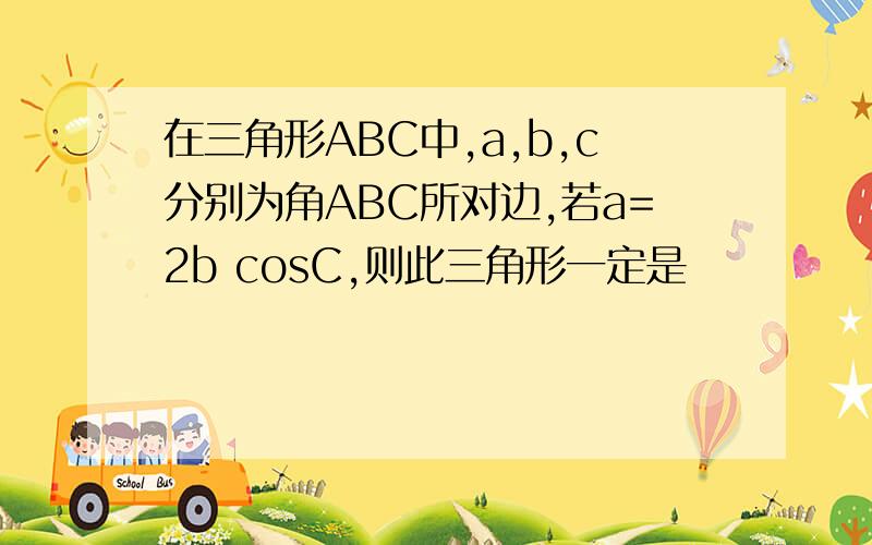 在三角形ABC中,a,b,c分别为角ABC所对边,若a=2b cosC,则此三角形一定是