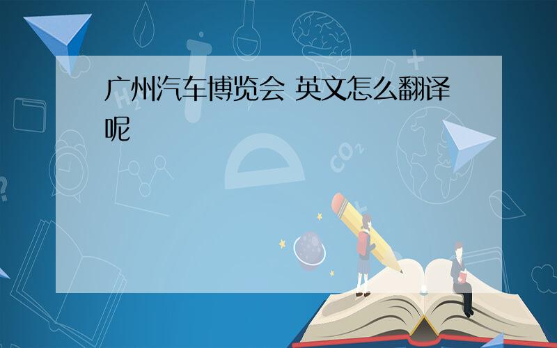 广州汽车博览会 英文怎么翻译呢