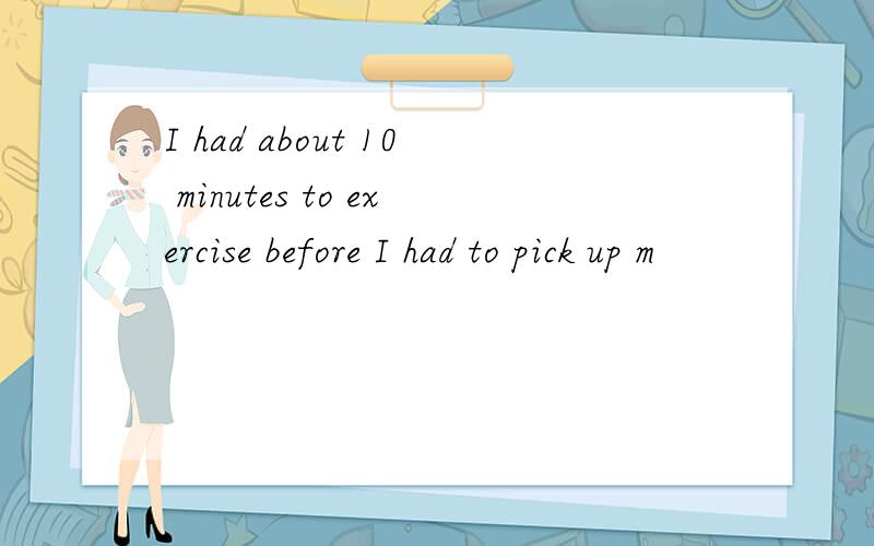 I had about 10 minutes to exercise before I had to pick up m