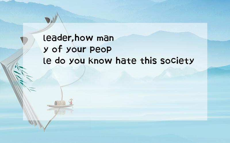 leader,how many of your people do you know hate this society