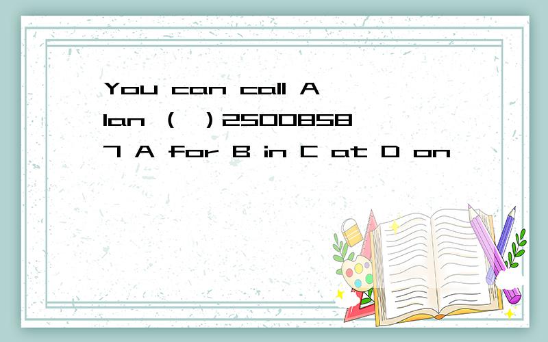 You can call Alan （ ）25008587 A for B in C at D on