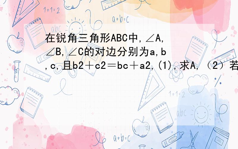 在锐角三角形ABC中,∠A,∠B,∠C的对边分别为a,b,c,且b2＋c2＝bc＋a2,(1),求A,（2）若a等于根号