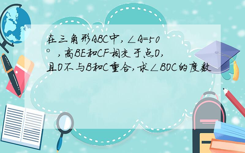 在三角形ABC中,∠A=50°,高BE和CF相交于点O,且O不与B和C重合,求∠BOC的度数