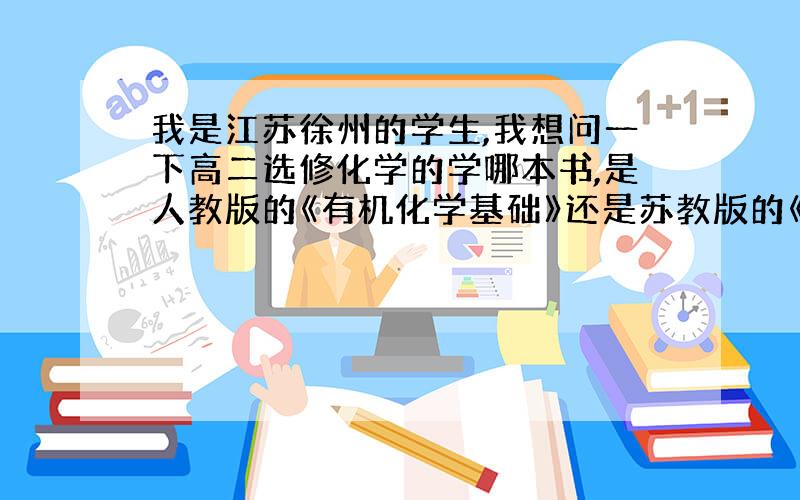 我是江苏徐州的学生,我想问一下高二选修化学的学哪本书,是人教版的《有机化学基础》还是苏教版的《有机化学基础》