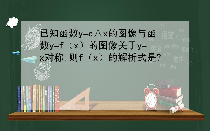 已知函数y=e∧x的图像与函数y=f（x）的图像关于y=x对称,则f（x）的解析式是?