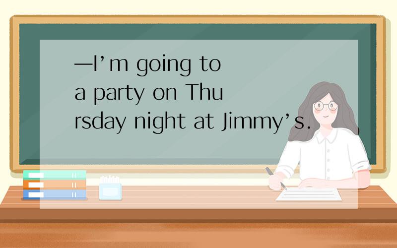—I’m going to a party on Thursday night at Jimmy’s.