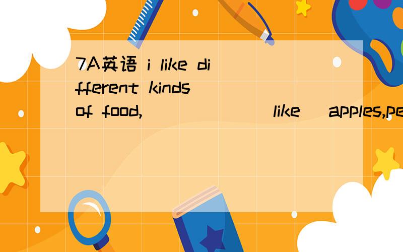 7A英语 i like different kinds of food,______(like) apples,pear