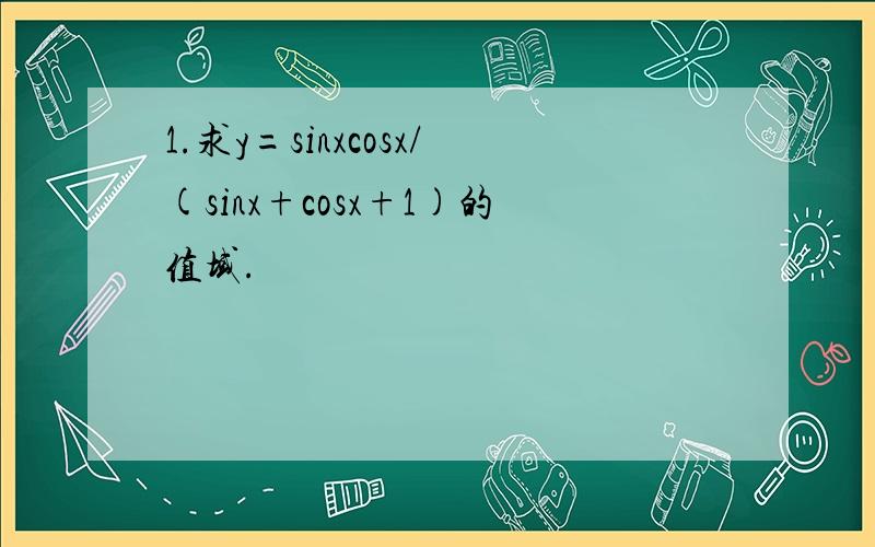 1.求y=sinxcosx/(sinx+cosx+1)的值域.