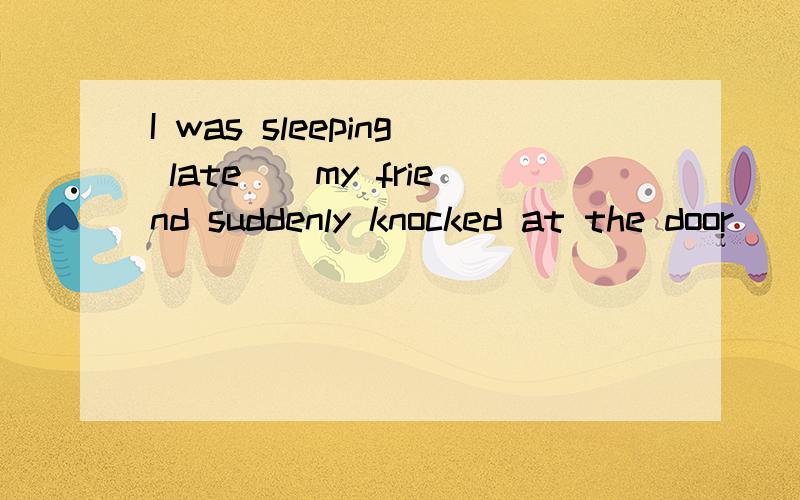 I was sleeping late__my friend suddenly knocked at the door