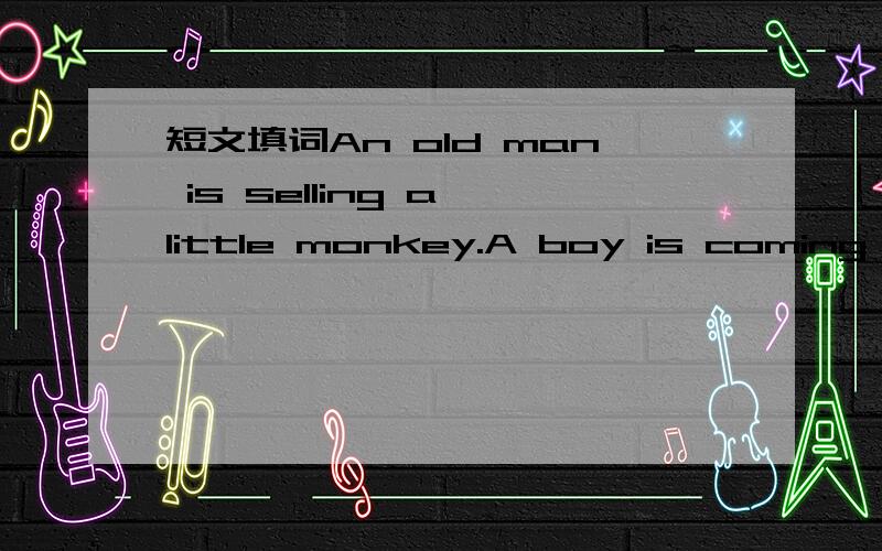 短文填词An old man is selling a little monkey.A boy is coming up