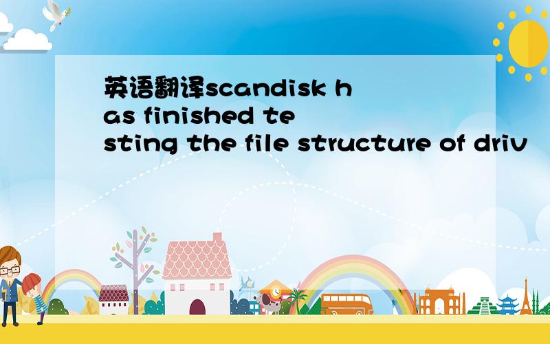 英语翻译scandisk has finished testing the file structure of driv
