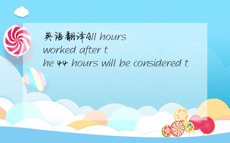 英语翻译All hours worked after the 44 hours will be considered t