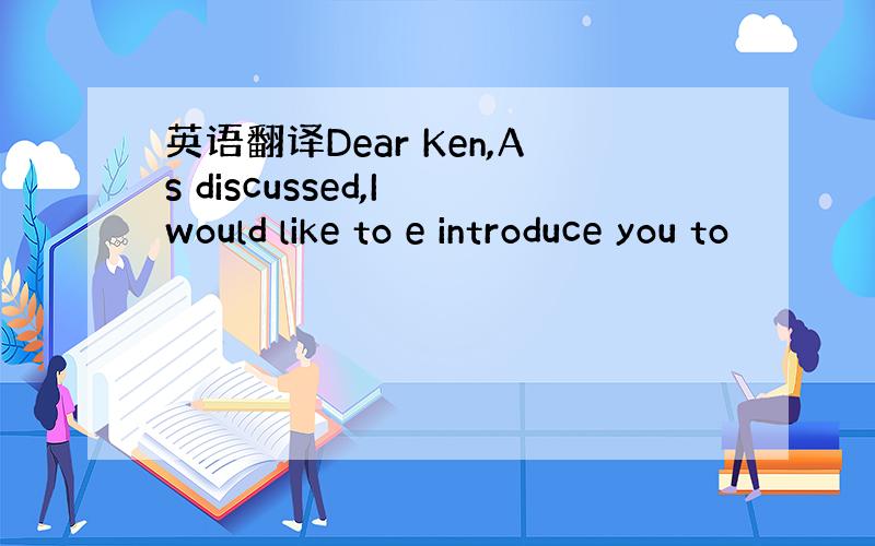 英语翻译Dear Ken,As discussed,I would like to e introduce you to