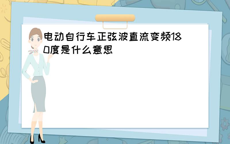 电动自行车正弦波直流变频180度是什么意思