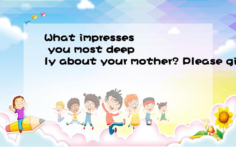 What impresses you most deeply about your mother? Please giv