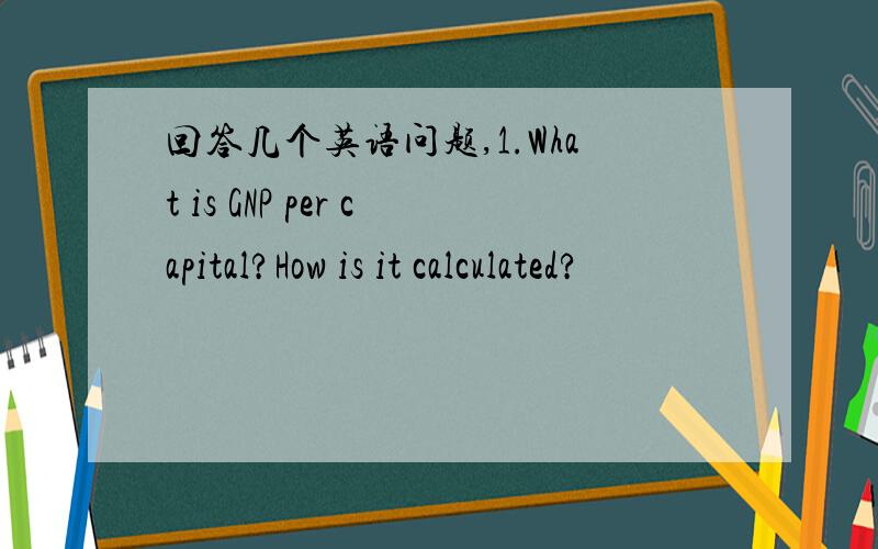 回答几个英语问题,1.What is GNP per capital?How is it calculated?