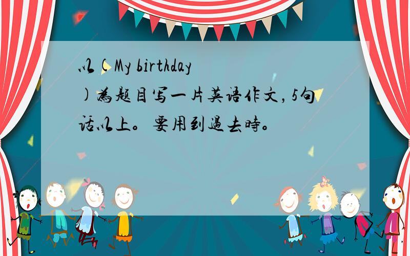 以(My birthday )为题目写一片英语作文，5句话以上。要用到过去时。