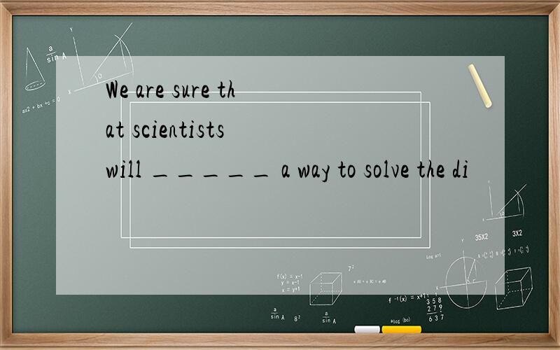 We are sure that scientists will _____ a way to solve the di